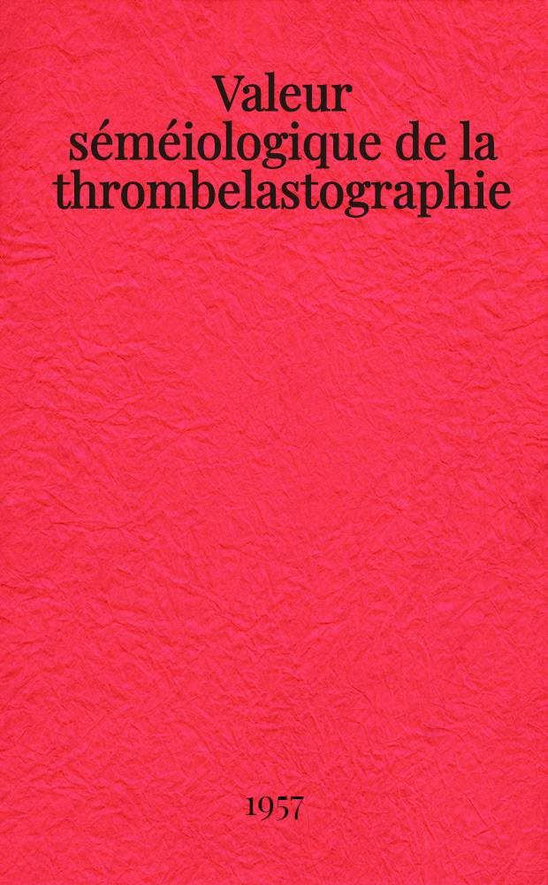 Valeur séméiologique de la thrombelastographie : Travail de la Clinique méd. propédeutique et du Laboratoire d'hématologie de l'Inst. Pasteur de Lyon ... et du Centre de transfusion sanguine d'Annemasse ... : Thèse, présentée ... pour obtenir le grade de docteur en méd
