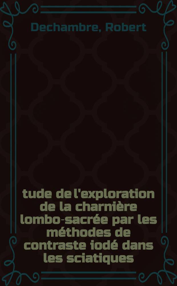 Étude de l'exploration de la charnière lombo-sacrée par les méthodes de contraste iodé dans les sciatiques : Thèse pour le doctorat en méd., diplôme d'État