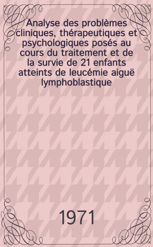 Analyse des problèmes cliniques, thérapeutiques et psychologiques posés au cours du traitement et de la survie de 21 enfants atteints de leucémie aiguë lymphoblastique (L. A. L.) traités en hospitalisation de jour : Services de pédiatrie, Grenoble 1964-1971 : Thèse ..