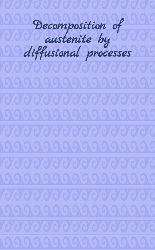 Decomposition of austenite by diffusional processes : Proceedings of a symposium held in Philadelphia, Pa, Oct. 19, 1960, under the sponsorship of the Ferrous metallurgy com. of the Inst. of metals division, the Metallurgical society, Amer. inst. of mining, metallurgical, and petroleum engineers