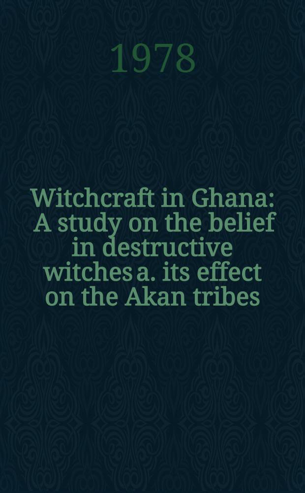 Witchcraft in Ghana : A study on the belief in destructive witches a. its effect on the Akan tribes