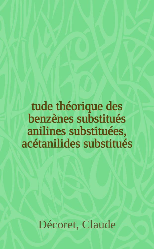Étude théorique des benzènes substitués anilines substituées, acétanilides substitués; détermination de structure électroniques et géométriques, de spectres, de propriétés insecticides : Thèse présentée à la Faculté des sciences de l'Univ. de Lyon ..