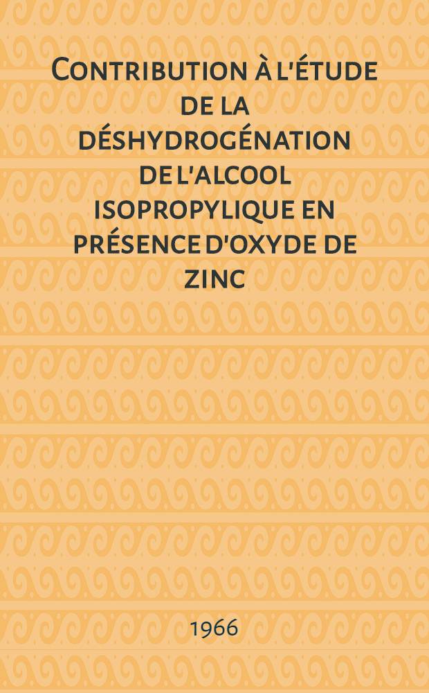 Contribution à l'étude de la déshydrogénation de l'alcool isopropylique en présence d'oxyde de zinc: 1-re thèse; Propositions données par la Faculté: 2-e thèse: Thèses présentées à la Faculté des sciences de l'Univ. de Lyon ... / par Yves Dechatre ..