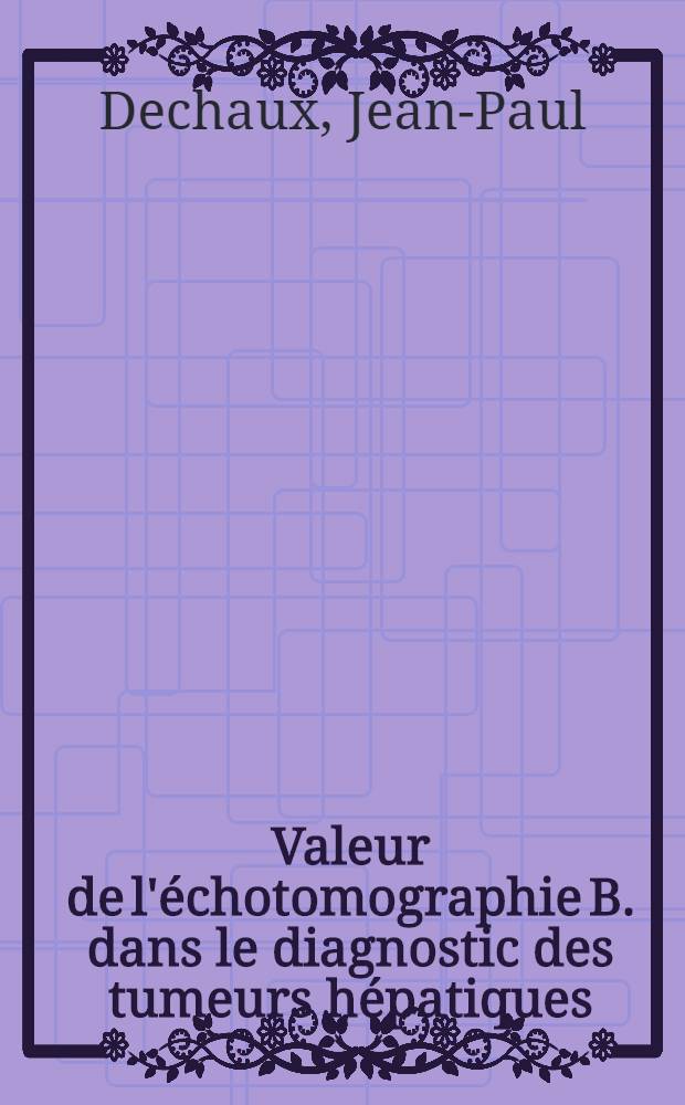 Valeur de l'échotomographie B. dans le diagnostic des tumeurs hépatiques : Thèse