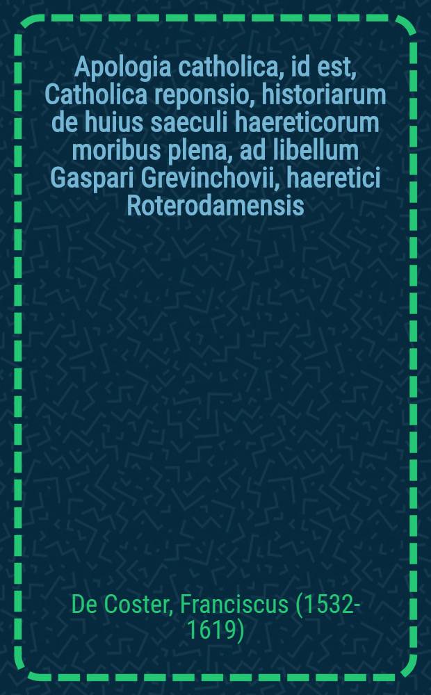 Apologia catholica, id est, Catholica reponsio, historiarum de huius saeculi haereticorum moribus plena, ad libellum Gaspari Grevinchovii, haeretici Roterodamensis