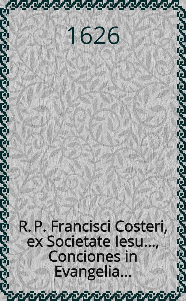 R. P. Francisci Costeri, ex Societate Iesu ..., Conciones in Evangelia ...: Nunc iterum ex Belgico per R. D. L. M. S. in Latinum sermonem translatae & denuo in lucem editae. P. 1
