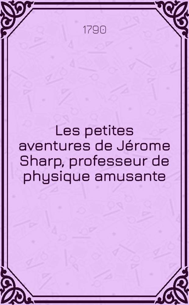 Les petites aventures de J&eacute;rome Sharp, professeur de physique amusante : Ouvrage contenant autant de tours in ing&eacute;nieux que de le&ccedil;ons utiles ..