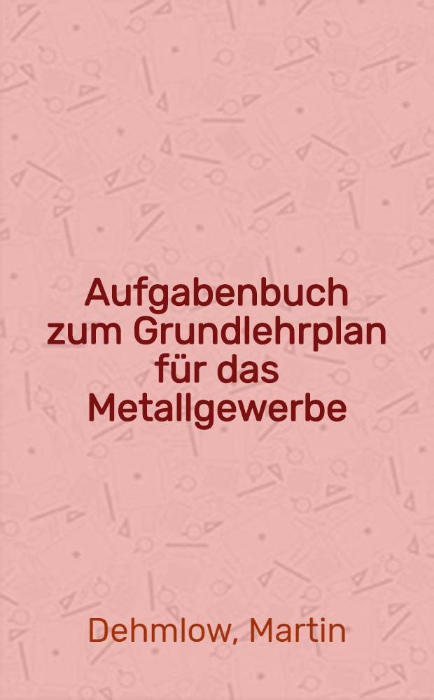 Aufgabenbuch zum Grundlehrplan f&uuml;r das Metallgewerbe