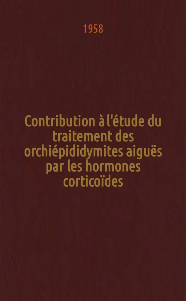 Contribution à l'étude du traitement des orchiépididymites aiguës par les hormones corticoïdes : Thèse pour le doctorat en méd. présentée ..