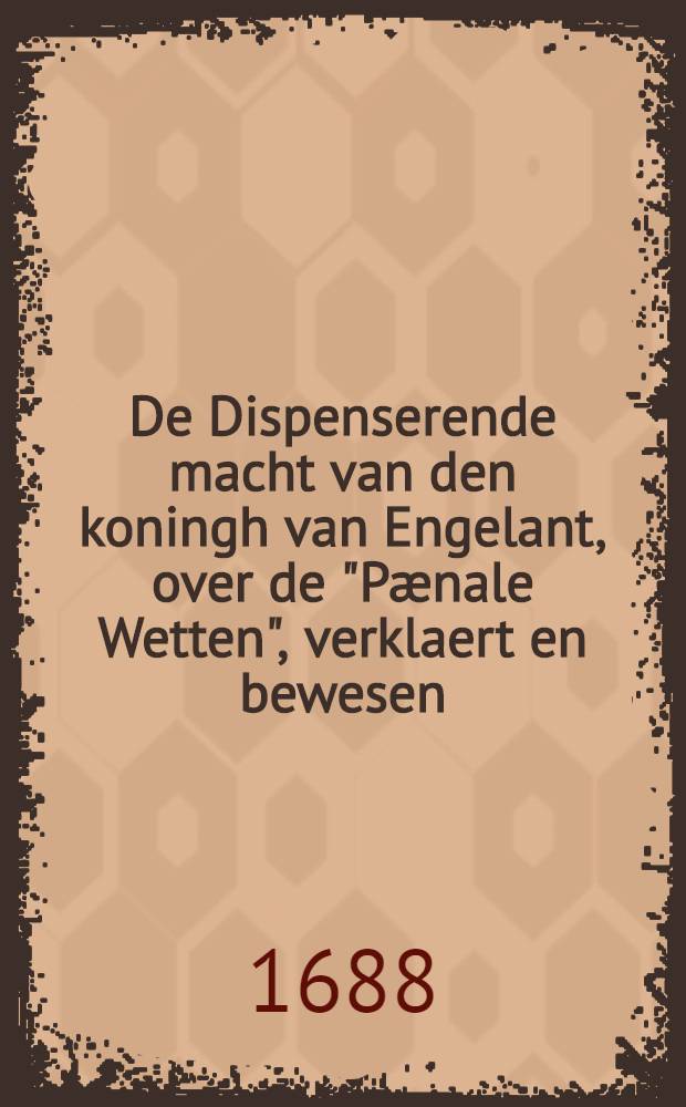 De Dispenserende macht van den koningh van Engelant, over de "Pænale Wetten", verklaert en bewesen
