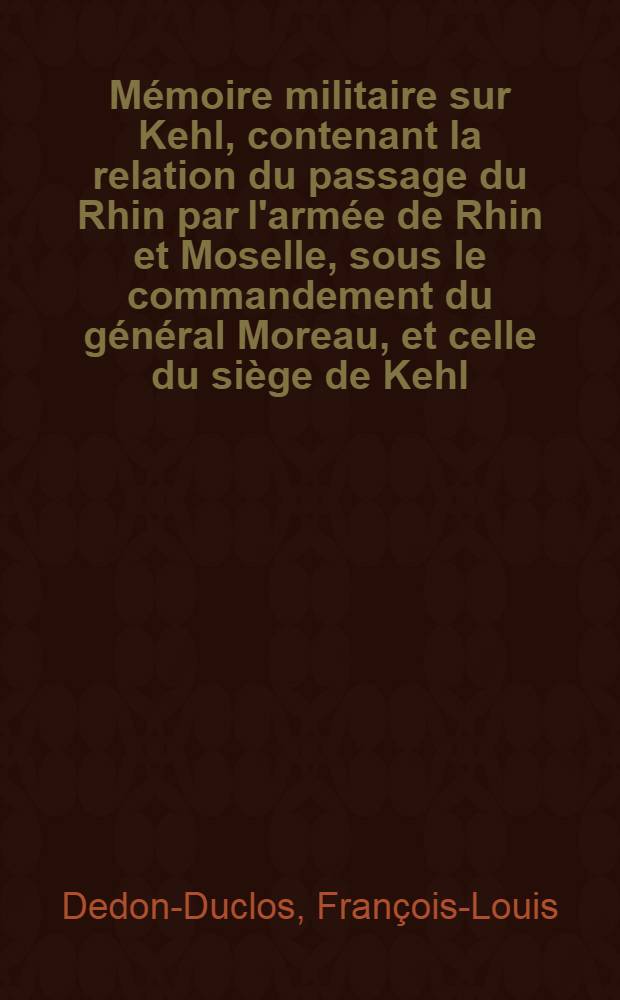 Mémoire militaire sur Kehl, contenant la relation du passage du Rhin par l'armée de Rhin et Moselle, sous le commandement du général Moreau, et celle du siège de Kehl: L'On y a joint le Précis des opérations de la compagne de l'an IV