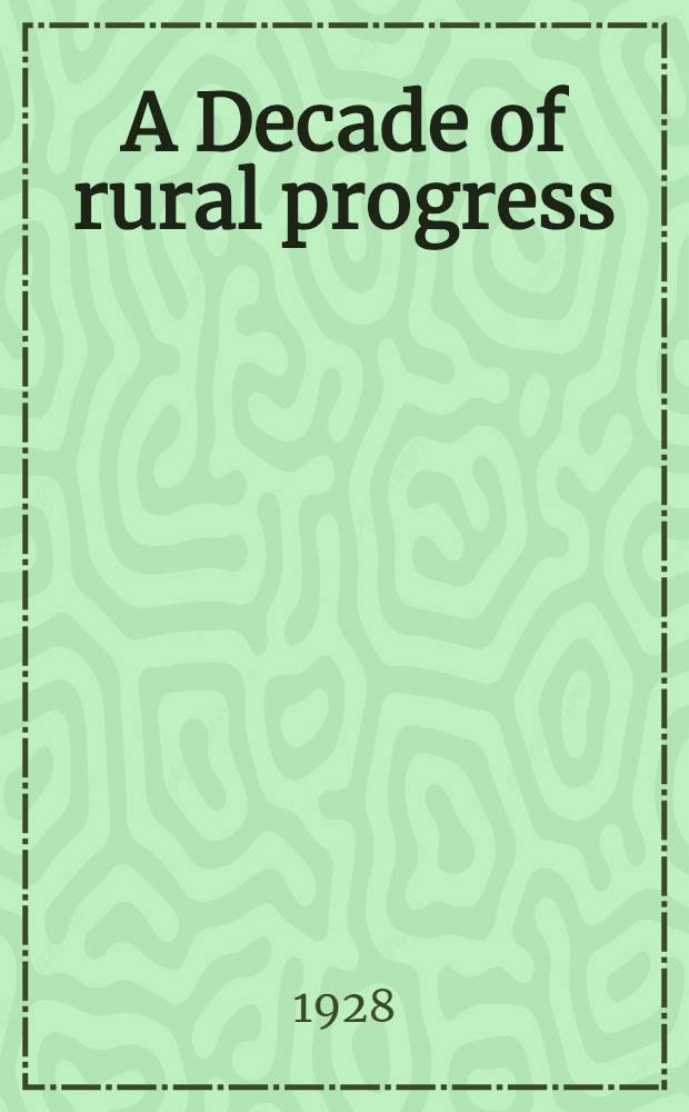 A Decade of rural progress : Based on: Reports of Committees to the American country life association : The Proceedings of the Tenth National country life conference, East Lansing, Michigan, August 1-4, 1927 : The Proceedings of the Eleventh National country life conference, Urbana, Illinois, June 19-21, 1928