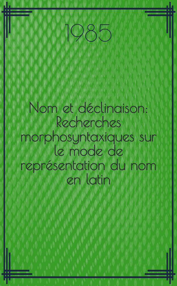 Nom et déclinaison : Recherches morphosyntaxiques sur le mode de représentation du nom en latin : Thèse