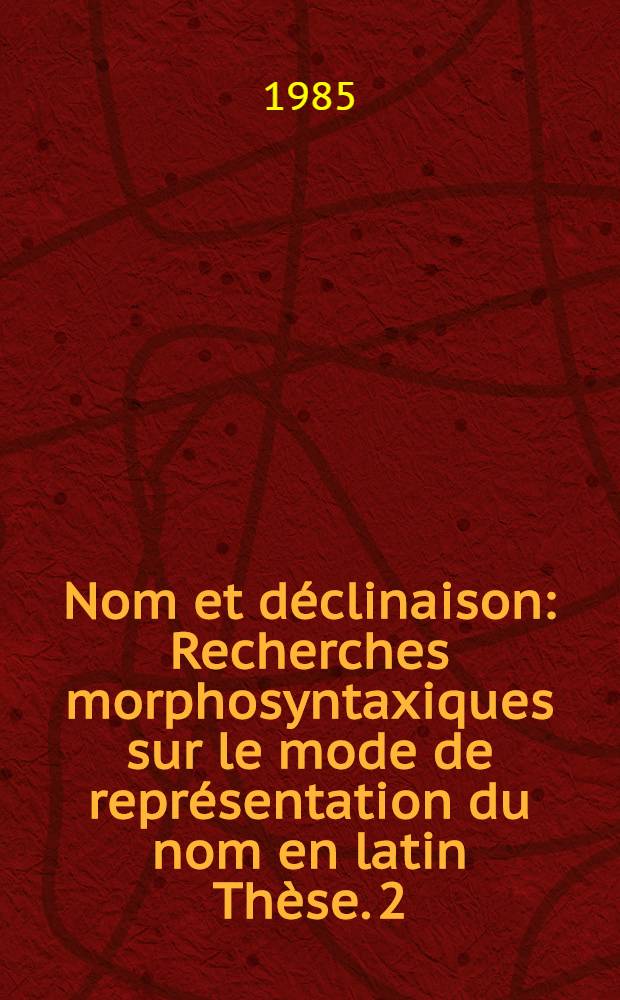 Nom et déclinaison : Recherches morphosyntaxiques sur le mode de représentation du nom en latin [Thèse]. [2]