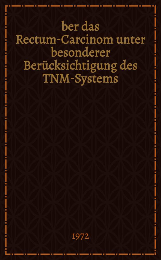 Über das Rectum-Carcinom unter besonderer Berücksichtigung des TNM-Systems : Inaug.-Diss. ... der ... Med. Fak. der ... Univ. zu Bonn