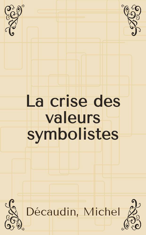 La crise des valeurs symbolistes : Vingt ans de poésie française : 1895-1914 : Thèse pour le doctorat ès lettres présentée ..