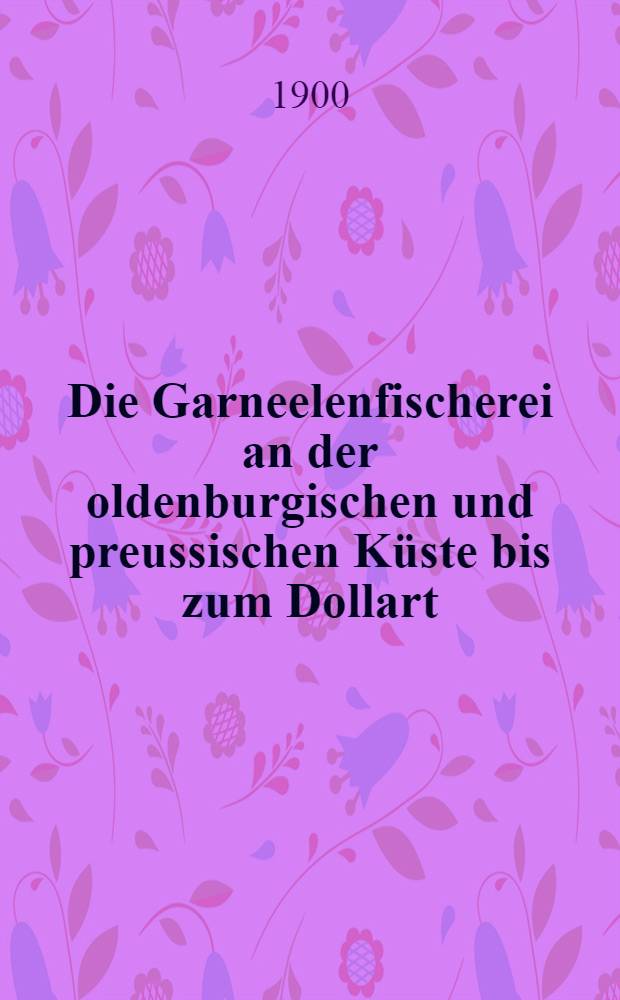 Die Garneelenfischerei an der oldenburgischen und preussischen Küste bis zum Dollart : In 6 Berichten