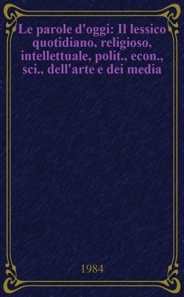 Le parole d'oggi : Il lessico quotidiano, religioso, intellettuale, polit., econ., sci., dell'arte e dei media