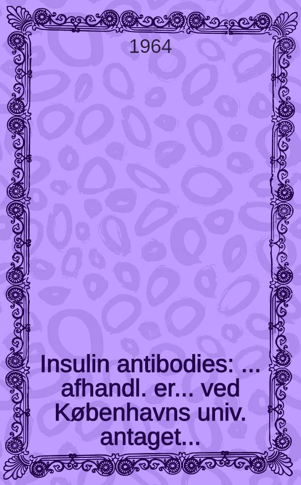 Insulin antibodies : ... afhandl. er ... ved Københavns univ. antaget ...