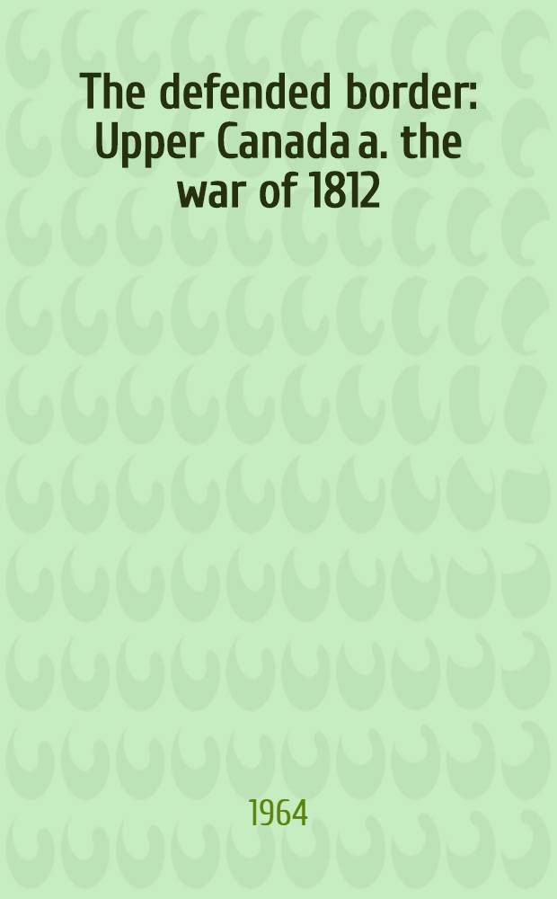 The defended border : Upper Canada a. the war of 1812 : A coll. of writings giving a comprehensive picture of the war of 1812 in Upper Canada : The milit. struggle, the effects of the war on the people, a. the legacies of the war
