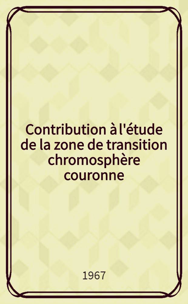 Contribution à l'étude de la zone de transition chromosphère couronne: 1-re thèse; Propositions données par la Faculté: 2-e thèse: Thèses présentées à la Faculté des sciences de l'Univ. de Paris ... / par Delache, Philippe