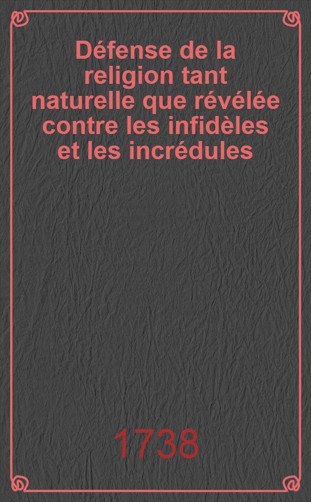Défense de la religion tant naturelle que révélée contre les infidèles et les incrédules : Extraite des écrits publiés pour la Fondation de Mr. Boyle, par les plus habiles gens d'Angleterre & traduire de l'Anglois de Mr. Gilbert Burnet. T. 1