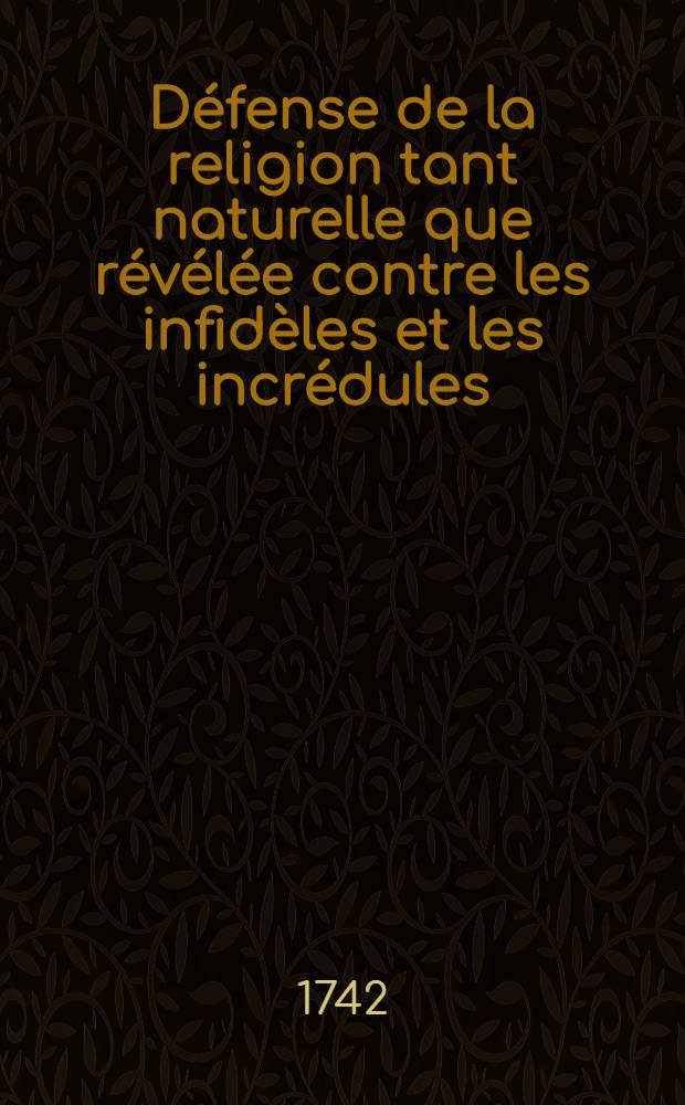 Défense de la religion tant naturelle que révélée contre les infidèles et les incrédules : Extraite des écrits publiés pour la Fondation de Mr. Boyle, par les plus habiles gens d'Angleterre & traduire de l'Anglois de Mr. Gilbert Burnet. T. 5