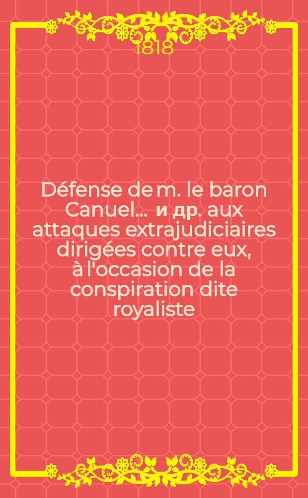 Défense de m. le baron Canuel ... [и др.] aux attaques extrajudiciaires dirigées contre eux, à l'occasion de la conspiration dite royaliste