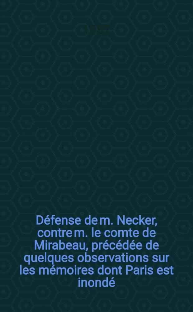 Défense de m. Necker, contre m. le comte de Mirabeau, précédée de quelques observations sur les mémoires dont Paris est inondé