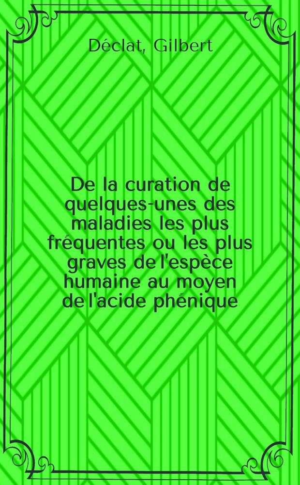 De la curation de quelques-unes des maladies les plus fréquentes ou les plus graves de l'espèce humaine au moyen de l'acide phénique : Coqueluche, croup, fièvre typhoïde, péritonite puerpérale, scarlatine, variole, etc