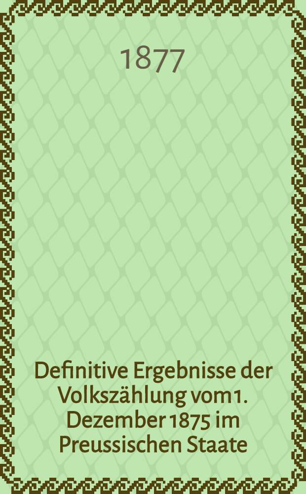Definitive Ergebnisse der Volkszählung vom 1. Dezember 1875 im Preussischen Staate : Mitgeteilt vom k. Preussischen statistischen Bureau