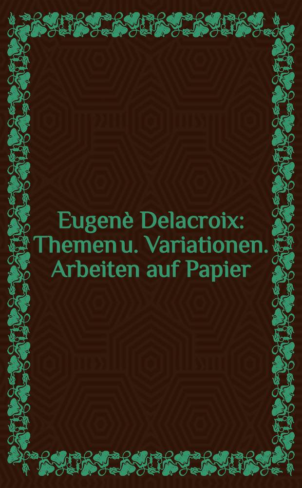 Eugenè Delacroix : Themen u. Variationen. Arbeiten auf Papier : Katalog der Ausst., Städtische Galerie im Städelschen Kunstinst. Frankfurt a. M., 24. Sept. 1987 - 10. Jan. 1988