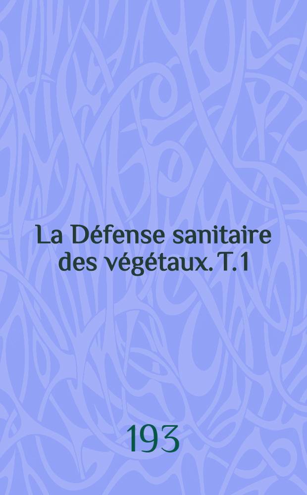 La Défense sanitaire des végétaux. T. 1 : Compte-rendu des travaux du Congrès de la défense sanitaire des végétaux : Paris, 24-26 janvier 1934