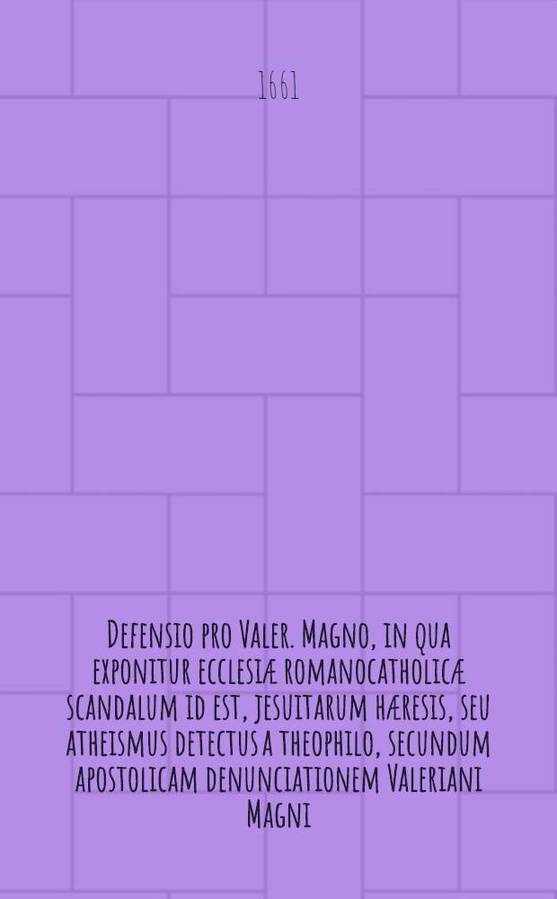 Defensio pro Valer. Magno, in qua exponitur ecclesiæ romanocatholicæ scandalum id est, jesuitarum hæresis, seu atheismus detectus a theophilo, secundum apostolicam denunciationem Valeriani Magni ..., contra lib.. "Audiatur & altera pars!" Homo politicus accessit integer