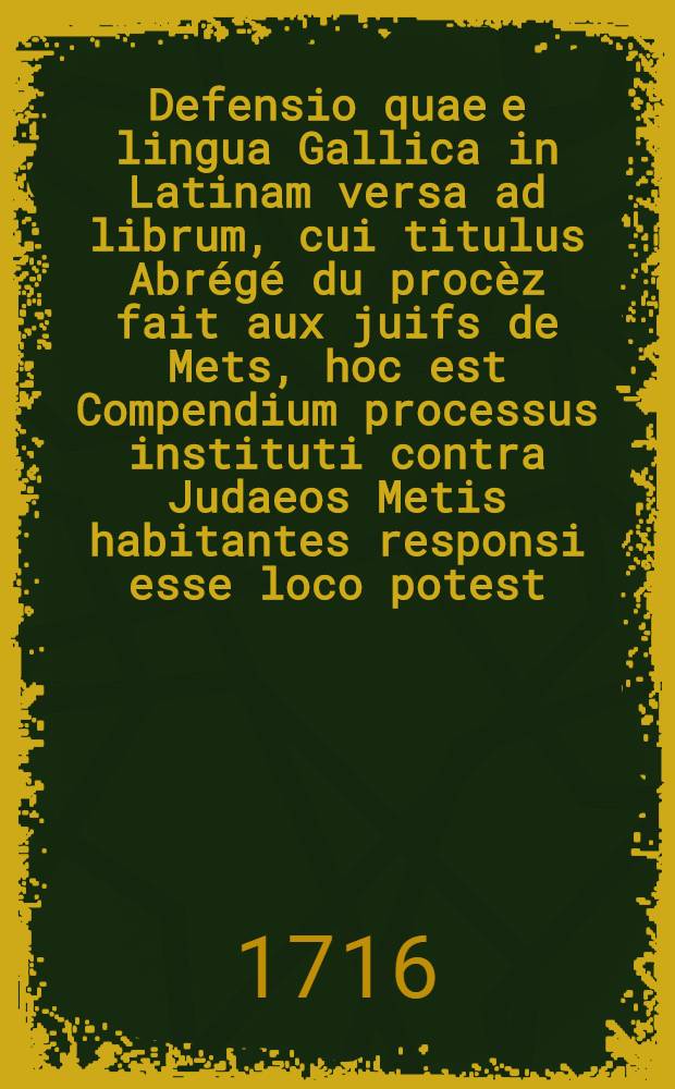 Defensio quae e lingua Gallica in Latinam versa ad librum, cui titulus Abrégé du procèz fait aux juifs de Mets, hoc est Compendium processus instituti contra Judaeos Metis habitantes responsi esse loco potest