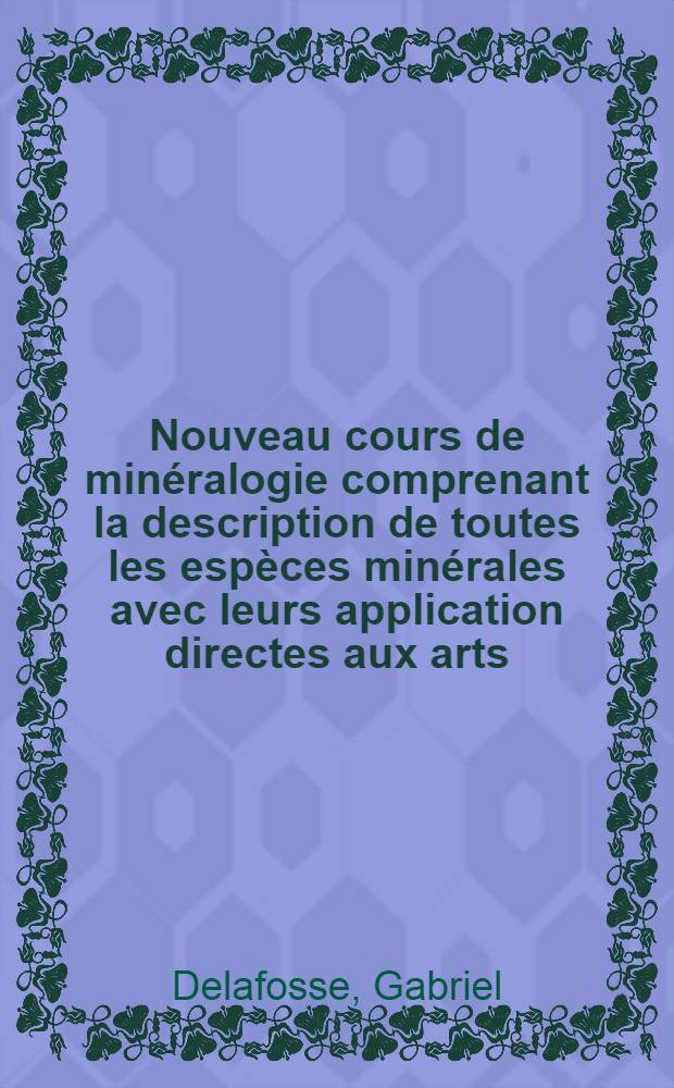 Nouveau cours de minéralogie comprenant la description de toutes les espèces minérales avec leurs application directes aux arts