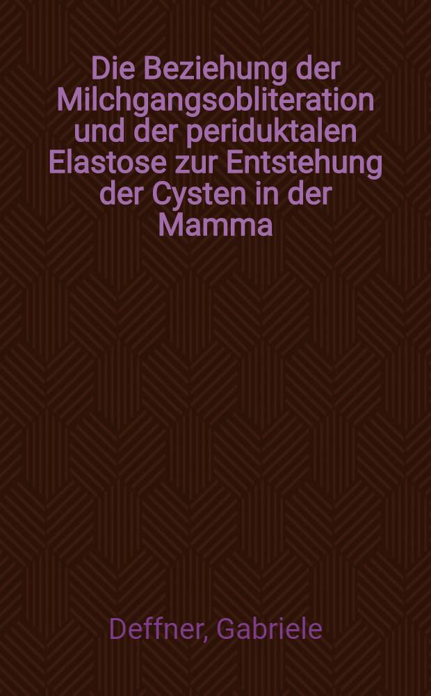Die Beziehung der Milchgangsobliteration und der periduktalen Elastose zur Entstehung der Cysten in der Mamma : Inaug.-Diss