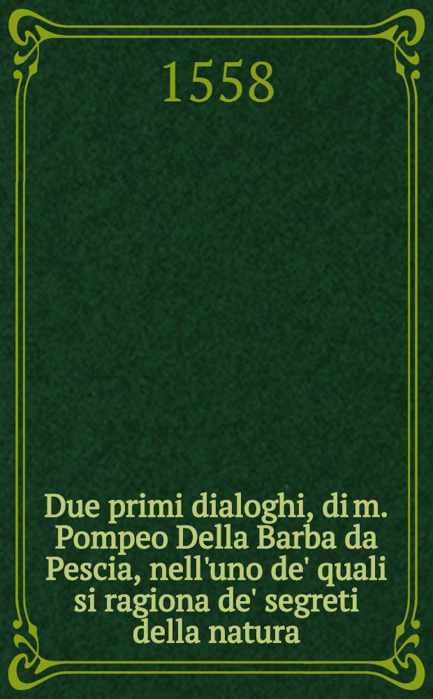 Due primi dialoghi, di m. Pompeo Della Barba da Pescia, nell'uno de' quali si ragiona de' segreti della natura; nell' altro se siano di maggior pregio l'armi o le lettere
