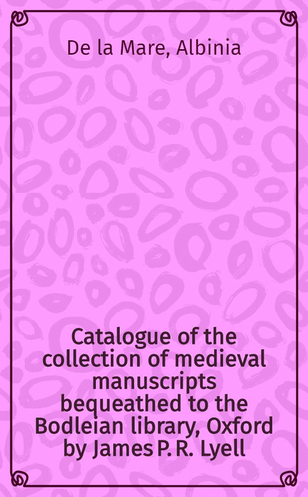 Catalogue of the collection of medieval manuscripts bequeathed to the Bodleian library, Oxford by James P. R. Lyell