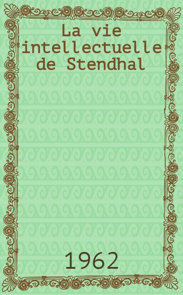 La vie intellectuelle de Stendhal : Genèse et évolution de ses idées (1802-1821)