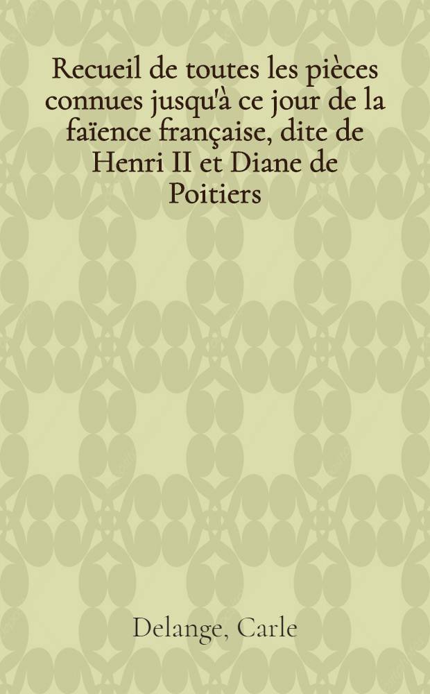 Recueil de toutes les pièces connues jusqu'à ce jour de la faïence française, dite de Henri II et Diane de Poitiers