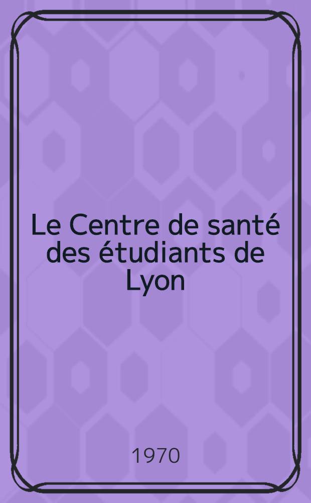 Le Centre de santé des étudiants de Lyon: présentation de documents : Thèse ..