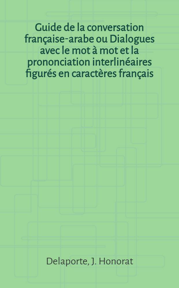Guide de la conversation française-arabe ou Dialogues avec le mot à mot et la prononciation interlinéaires figurés en caractères français