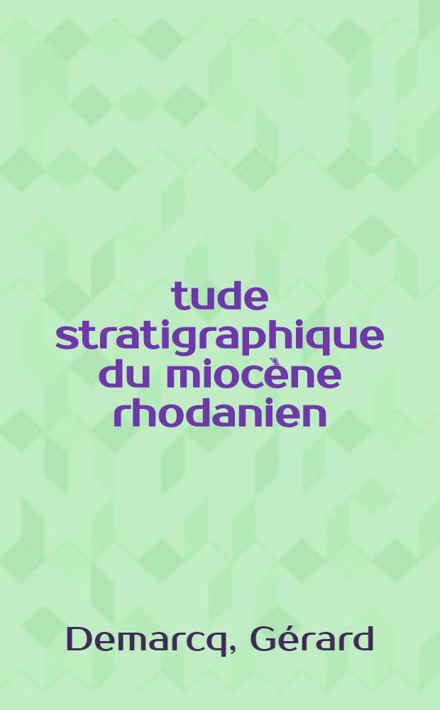 Étude stratigraphique du miocène rhodanien: 1-re thèse; Propositions données par la Faculté: 2-me thèse: Thèses présentées à la Faculté des sciences de l'Univ. de Paris ... / par Gérard Demarcq