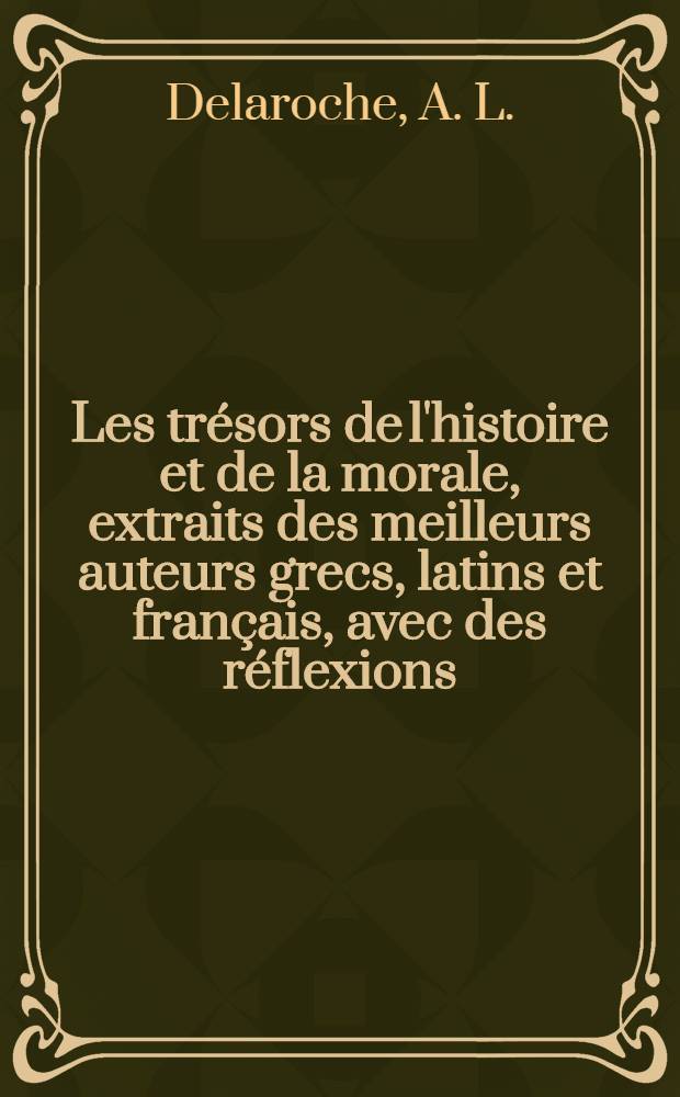 Les trésors de l'histoire et de la morale, extraits des meilleurs auteurs grecs, latins et français, avec des réflexions
