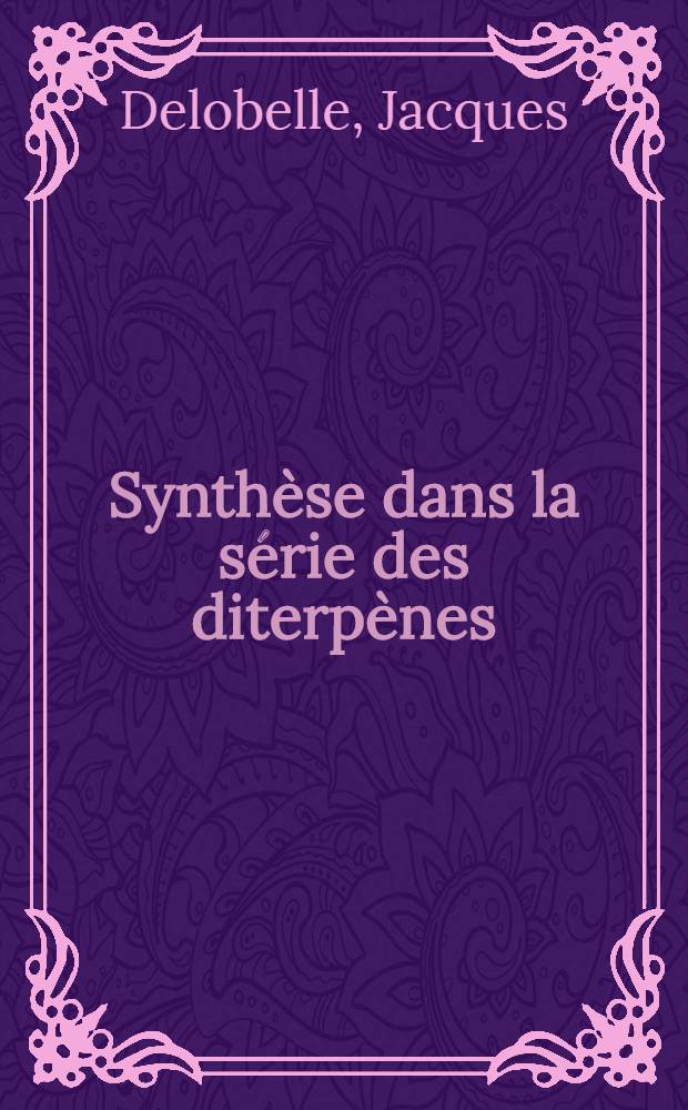 Synthèse dans la série des diterpènes: 1-re thèse; Propositions données par la Faculté: 2-e thèse: Thèses présentées à ... l'Univ. de Paris ... / par Jacques Delobelle