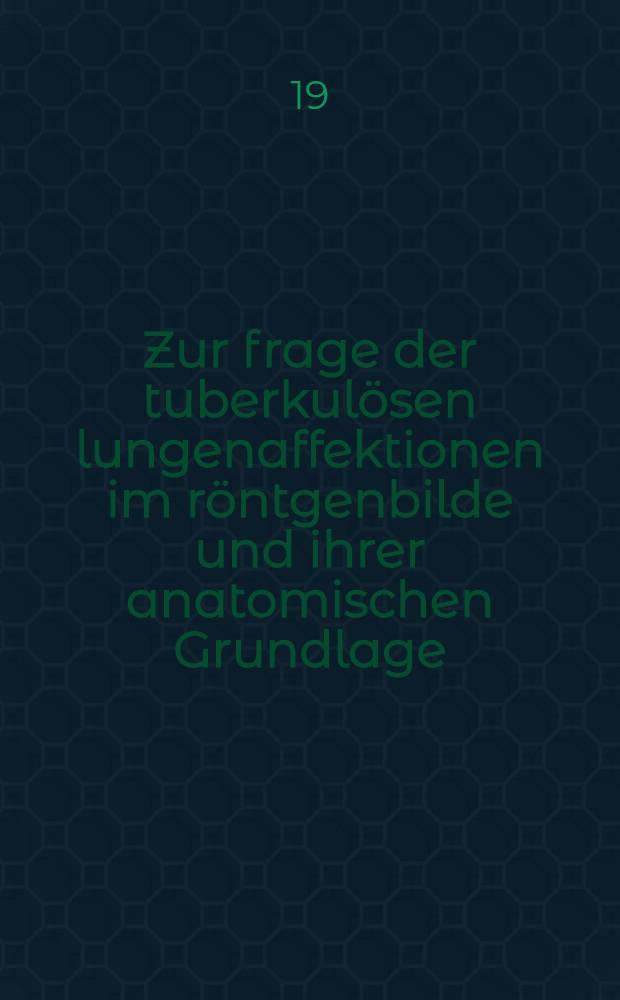 Zur frage der tuberkulösen lungenaffektionen im röntgenbilde und ihrer anatomischen Grundlage