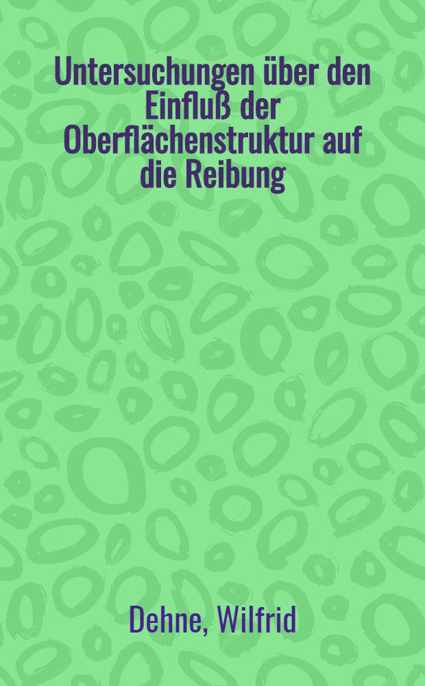 Untersuchungen über den Einfluß der Oberflächenstruktur auf die Reibung : Diss. ... vorgelegt von Dipl.-Ing. Wilfrid Dehne ..., genehmigt von der Fak. für Bergbau, Hüttenwesen und Maschinenwesen der Techn. Univ. Clausthal