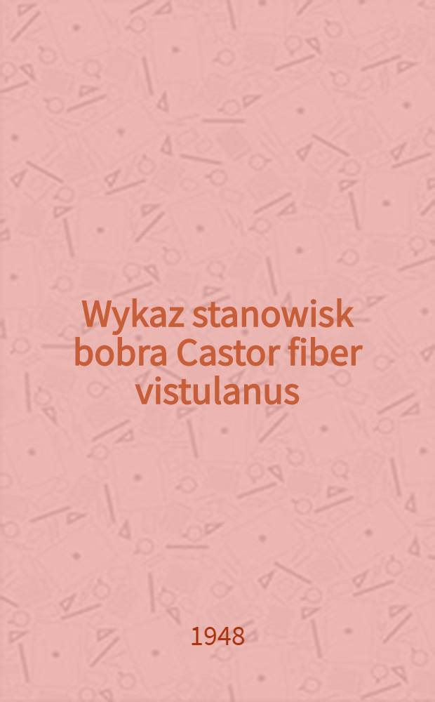 Wykaz stanowisk bobra Castor fiber vistulanus : Matschie w dorzeczu g&oacute;rnego i środkowego Niemna oraz g&oacute;rnej Prypeci w latach 1937-1939