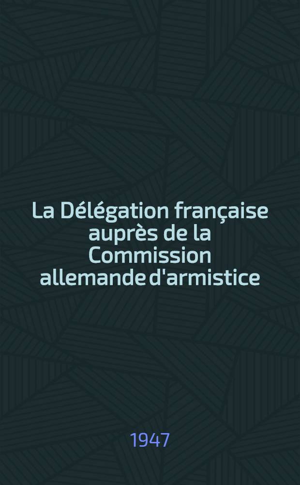 La Délégation française auprès de la Commission allemande d'armistice : Recueil de documents publié par le Gouvernement français. T. 1 : 29 juin 1940 - 22 septembre 1940